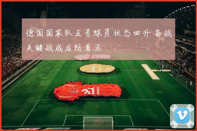 德国国家队五号球员状态回升 备战关键战成后防看点