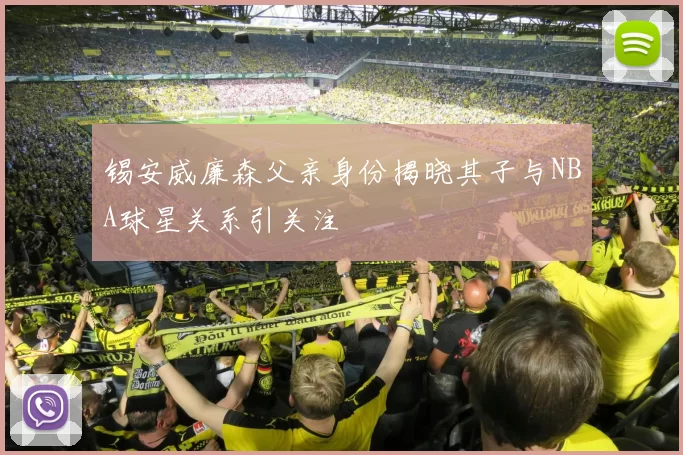 锡安威廉森父亲身份揭晓其子与NBA球星关系引关注