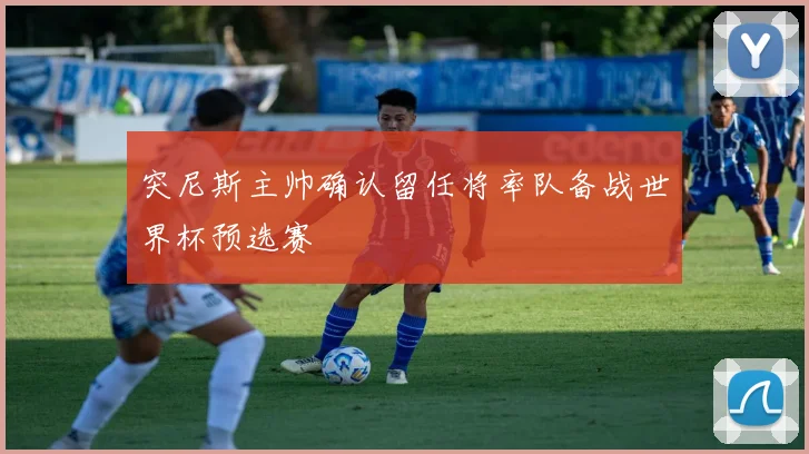 突尼斯主帅确认留任将率队备战世界杯预选赛
