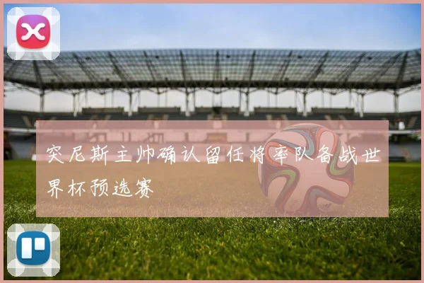 突尼斯主帅确认留任将率队备战世界杯预选赛