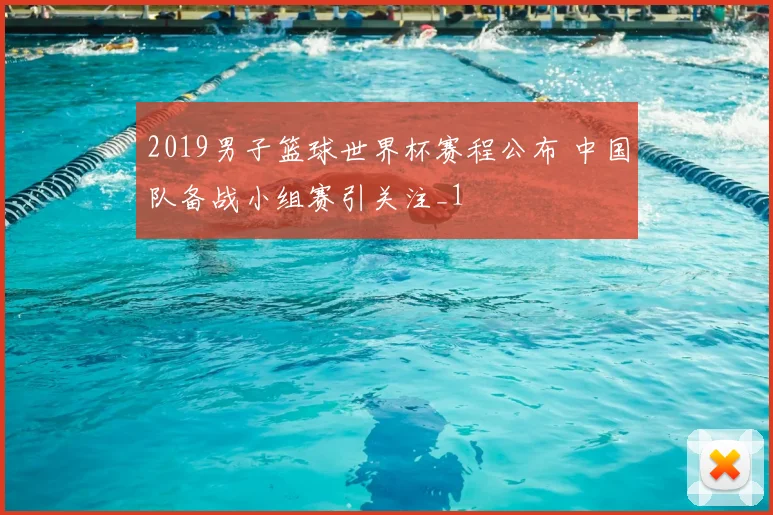 2019男子篮球世界杯赛程公布 中国队备战小组赛引关注_1