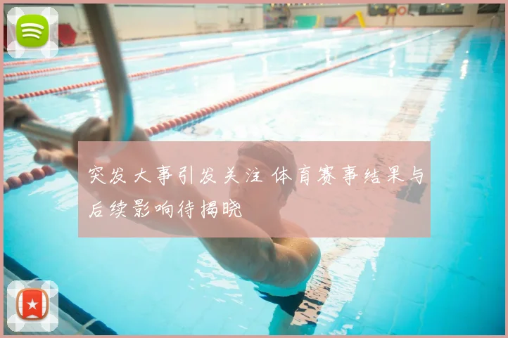 突发大事引发关注 体育赛事结果与后续影响待揭晓