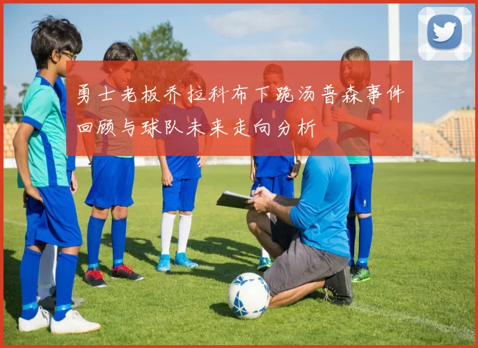 勇士老板乔拉科布下跪汤普森事件回顾与球队未来走向分析