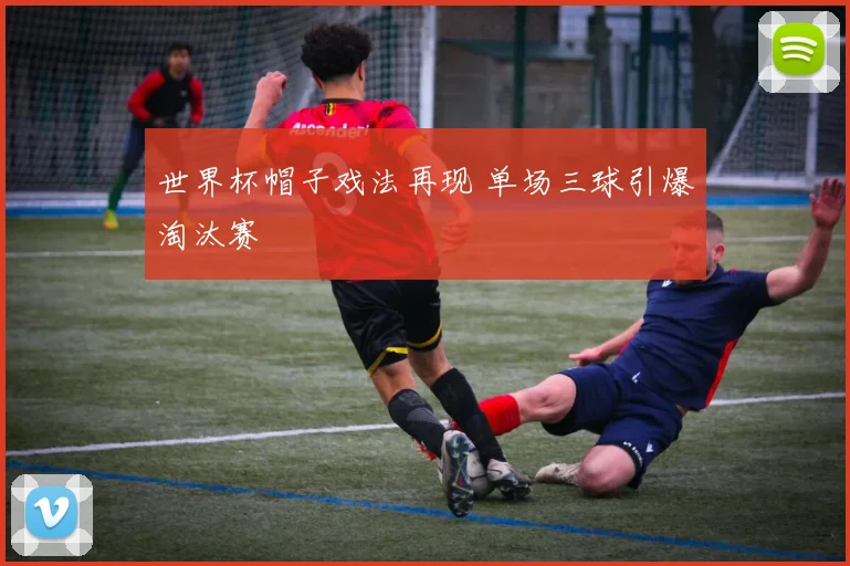 世界杯帽子戏法再现 单场三球引爆淘汰赛
